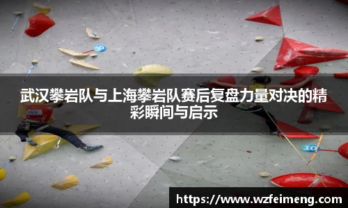 武汉攀岩队与上海攀岩队赛后复盘力量对决的精彩瞬间与启示