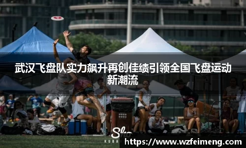 武汉飞盘队实力飙升再创佳绩引领全国飞盘运动新潮流
