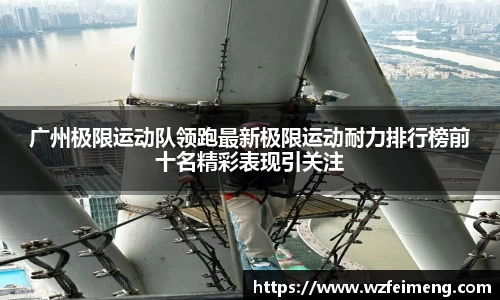 广州极限运动队领跑最新极限运动耐力排行榜前十名精彩表现引关注