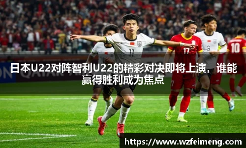 日本U22对阵智利U22的精彩对决即将上演，谁能赢得胜利成为焦点