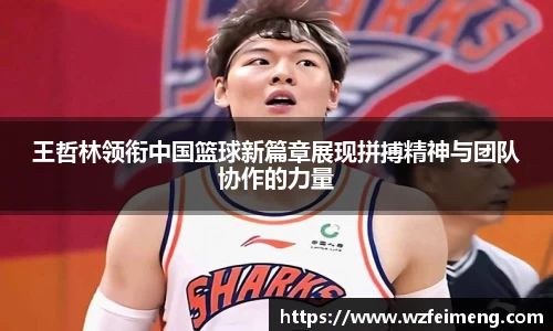 王哲林领衔中国篮球新篇章展现拼搏精神与团队协作的力量