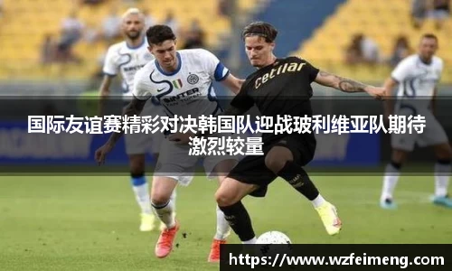 国际友谊赛精彩对决韩国队迎战玻利维亚队期待激烈较量
