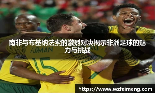 南非与布基纳法索的激烈对决揭示非洲足球的魅力与挑战