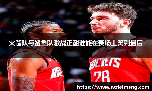 火箭队与鲨鱼队激战正酣谁能在赛场上笑到最后