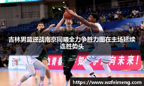 吉林男篮迎战南京同曦全力争胜力图在主场延续连胜势头