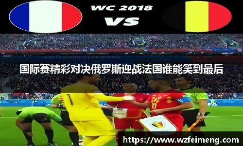 国际赛精彩对决俄罗斯迎战法国谁能笑到最后