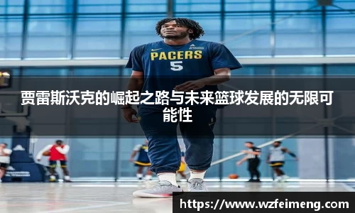 贾雷斯沃克的崛起之路与未来篮球发展的无限可能性