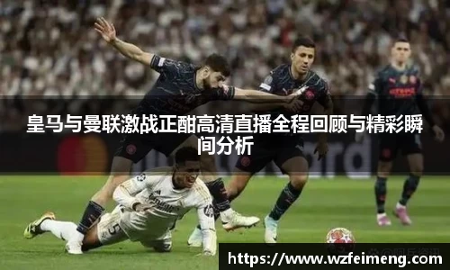 皇马与曼联激战正酣高清直播全程回顾与精彩瞬间分析