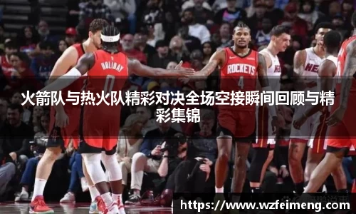 火箭队与热火队精彩对决全场空接瞬间回顾与精彩集锦