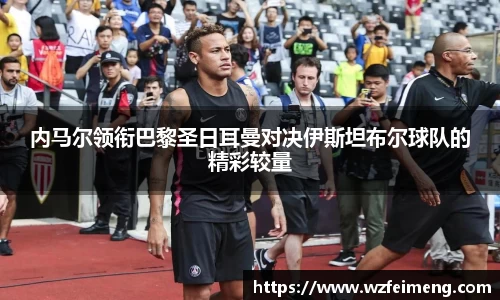 内马尔领衔巴黎圣日耳曼对决伊斯坦布尔球队的精彩较量
