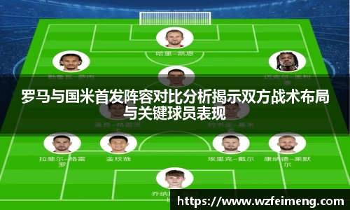 罗马与国米首发阵容对比分析揭示双方战术布局与关键球员表现
