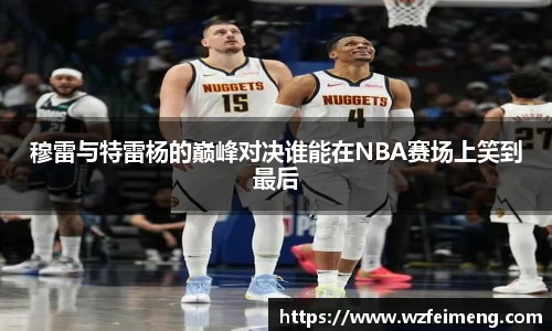 穆雷与特雷杨的巅峰对决谁能在NBA赛场上笑到最后