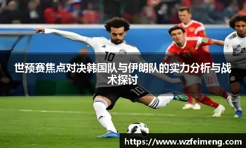 世预赛焦点对决韩国队与伊朗队的实力分析与战术探讨
