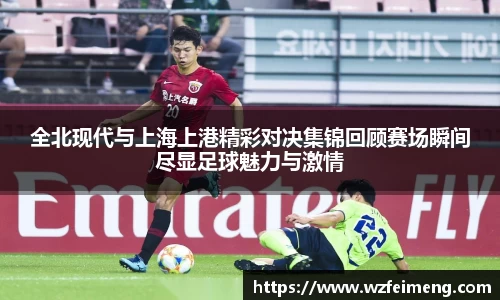 全北现代与上海上港精彩对决集锦回顾赛场瞬间尽显足球魅力与激情