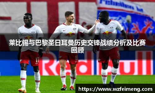莱比锡与巴黎圣日耳曼历史交锋战绩分析及比赛回顾