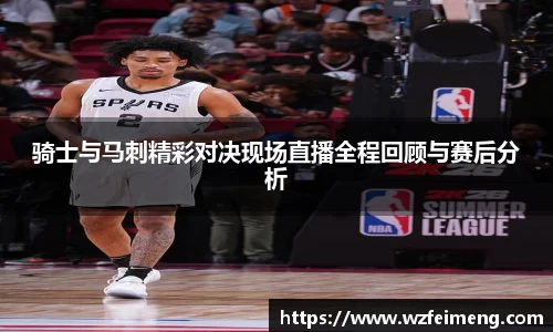 骑士与马刺精彩对决现场直播全程回顾与赛后分析