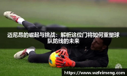 迈尼昂的崛起与挑战：解析这位门将如何重塑球队防线的未来