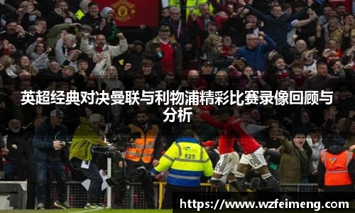 英超经典对决曼联与利物浦精彩比赛录像回顾与分析