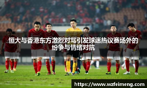 恒大与香港东方激烈对骂引发球迷热议赛场外的纷争与情绪对抗