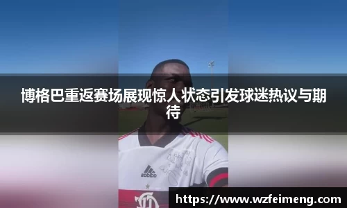 博格巴重返赛场展现惊人状态引发球迷热议与期待
