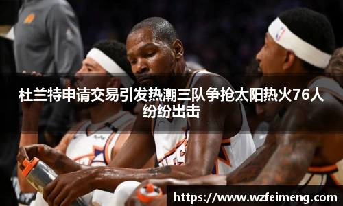 杜兰特申请交易引发热潮三队争抢太阳热火76人纷纷出击