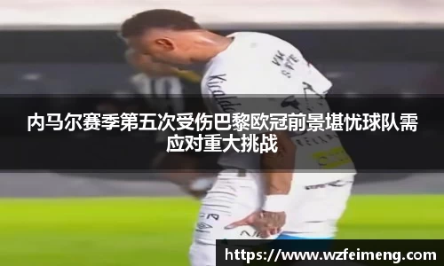 内马尔赛季第五次受伤巴黎欧冠前景堪忧球队需应对重大挑战