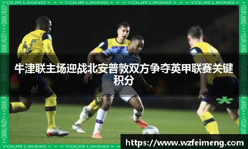 牛津联主场迎战北安普敦双方争夺英甲联赛关键积分