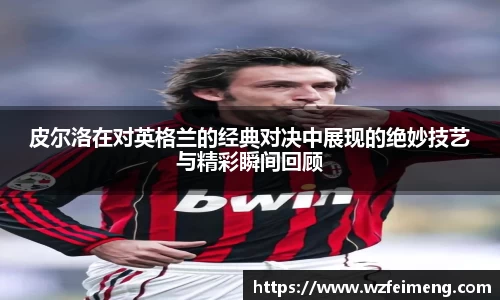 皮尔洛在对英格兰的经典对决中展现的绝妙技艺与精彩瞬间回顾