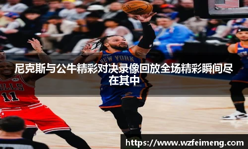 尼克斯与公牛精彩对决录像回放全场精彩瞬间尽在其中