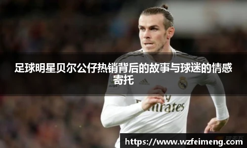 足球明星贝尔公仔热销背后的故事与球迷的情感寄托